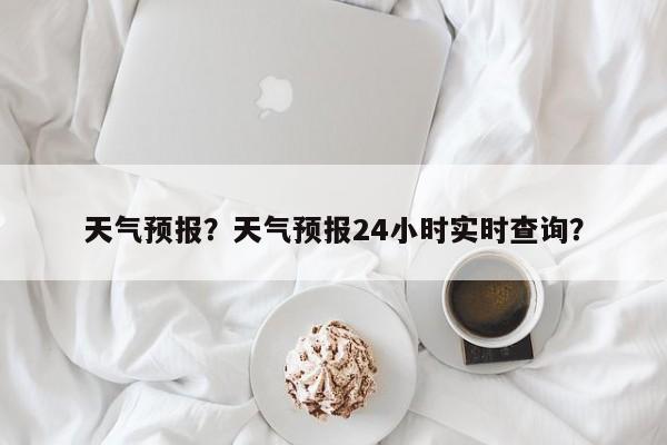 天气预报？天气预报24小时实时查询？
