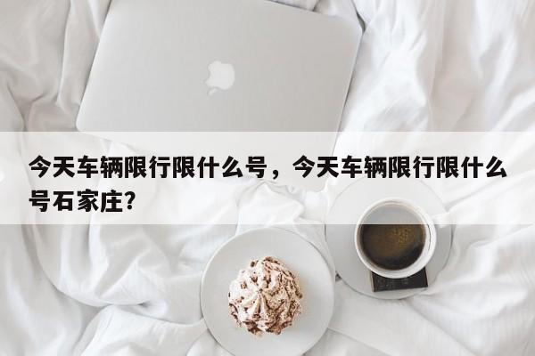 今天车辆限行限什么号，今天车辆限行限什么号石家庄？