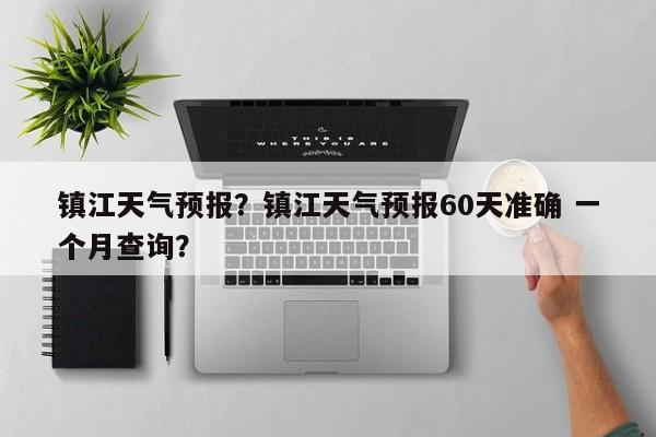 镇江天气预报？镇江天气预报60天准确 一个月查询？