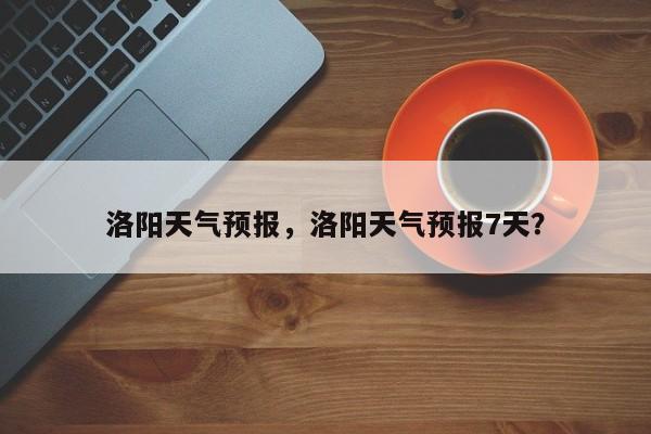 洛阳天气预报，洛阳天气预报7天？