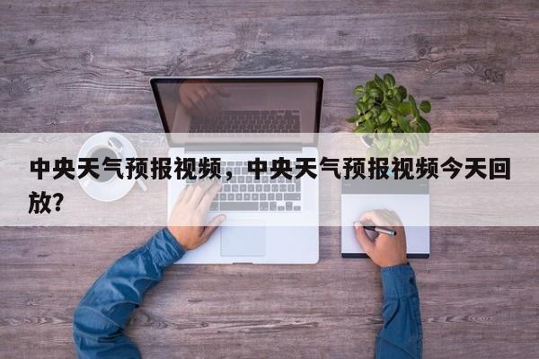 中央天气预报视频，中央天气预报视频今天回放？