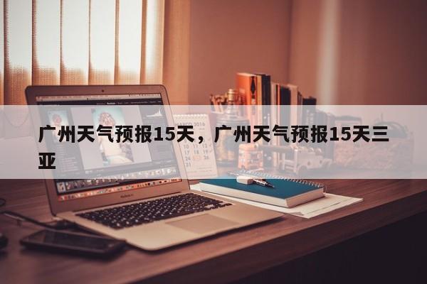 广州天气预报15天，广州天气预报15天三亚