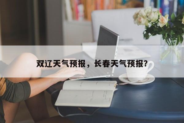 双辽天气预报，长春天气预报？