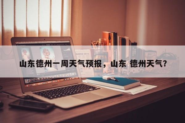 山东德州一周天气预报，山东 德州天气？