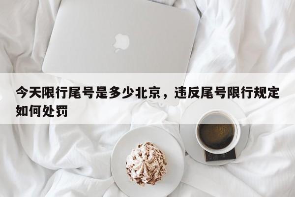 今天限行尾号是多少北京，违反尾号限行规定如何处罚