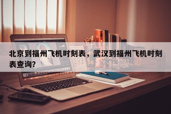 北京到福州飞机时刻表，武汉到福州飞机时刻表查询？
