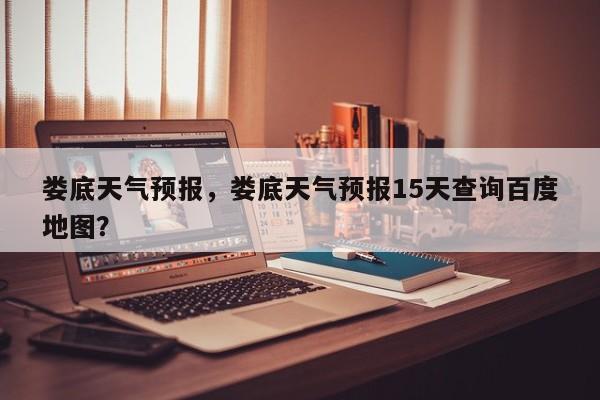 娄底天气预报，娄底天气预报15天查询百度地图？