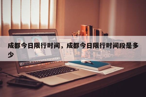 成都今日限行时间，成都今日限行时间段是多少