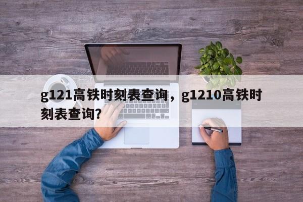 g121高铁时刻表查询，g1210高铁时刻表查询？