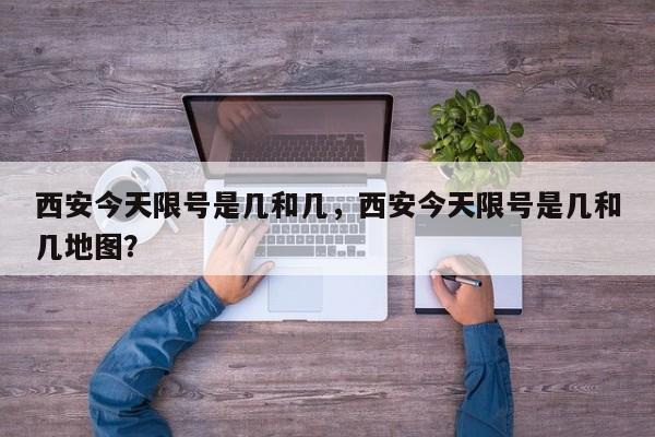 西安今天限号是几和几，西安今天限号是几和几地图？