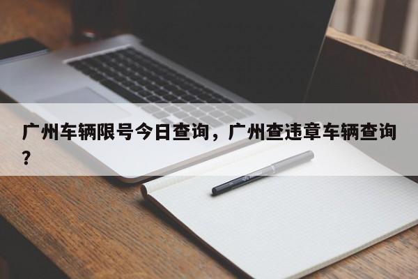 广州车辆限号今日查询，广州查违章车辆查询？