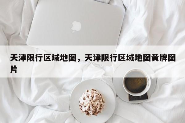 天津限行区域地图，天津限行区域地图黄牌图片