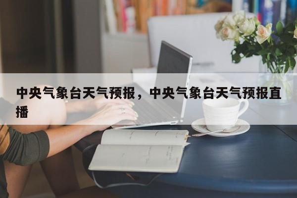 中央气象台天气预报，中央气象台天气预报直播
