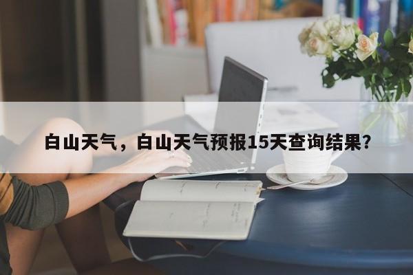 白山天气，白山天气预报15天查询结果？