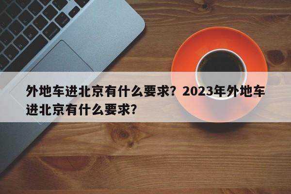 外地车进北京有什么要求？2023年外地车进北京有什么要求？