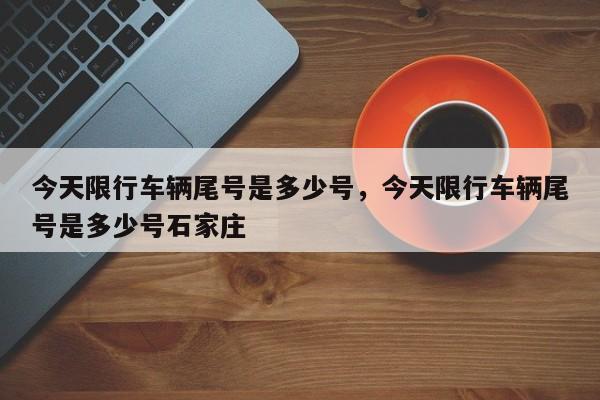 今天限行车辆尾号是多少号，今天限行车辆尾号是多少号石家庄