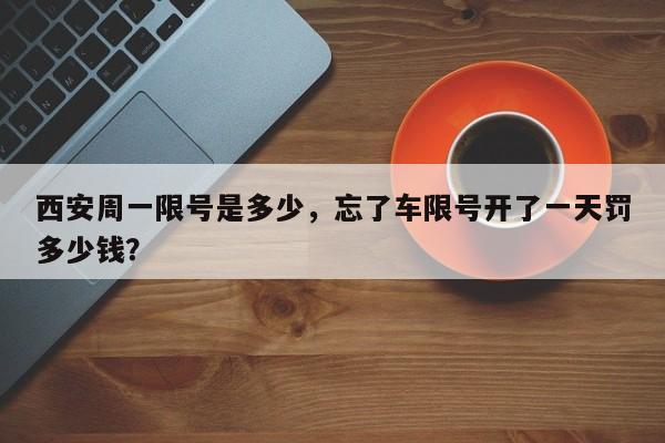 西安周一限号是多少，忘了车限号开了一天罚多少钱？