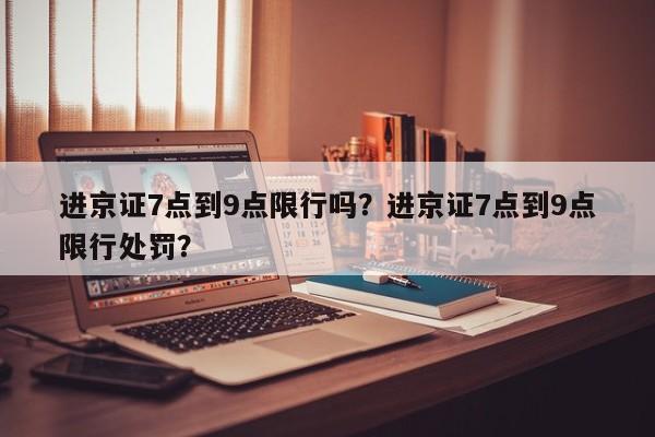 进京证7点到9点限行吗？进京证7点到9点限行处罚？