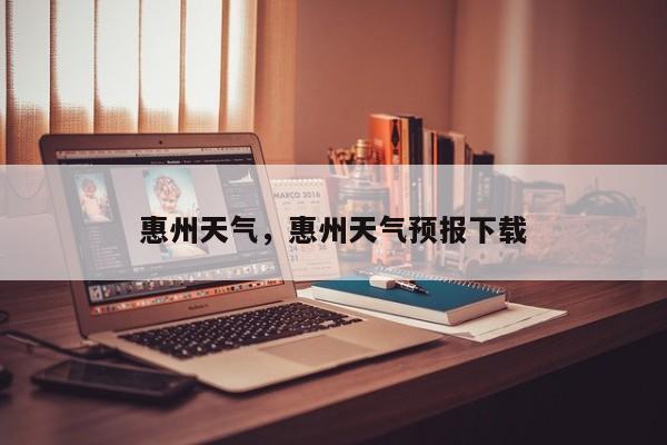 惠州天气，惠州天气预报下载