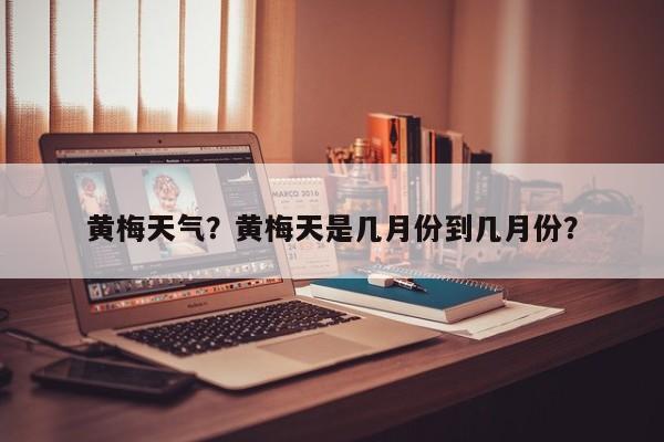 黄梅天气？黄梅天是几月份到几月份？