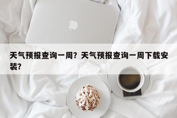 天气预报查询一周？天气预报查询一周下载安装？