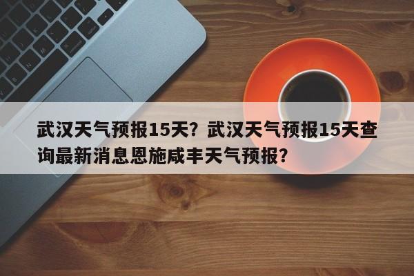 武汉天气预报15天？武汉天气预报15天查询最新消息恩施咸丰天气预报？