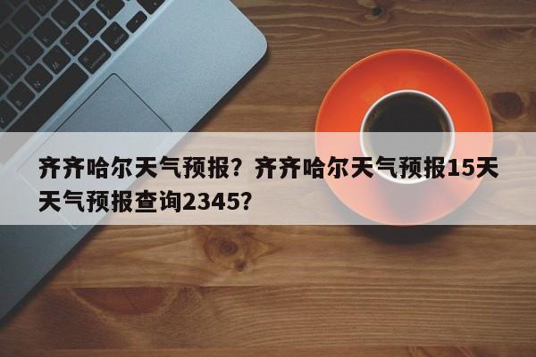 齐齐哈尔天气预报？齐齐哈尔天气预报15天天气预报查询2345？