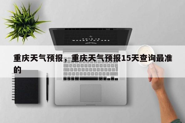 重庆天气预报，重庆天气预报15天查询最准的