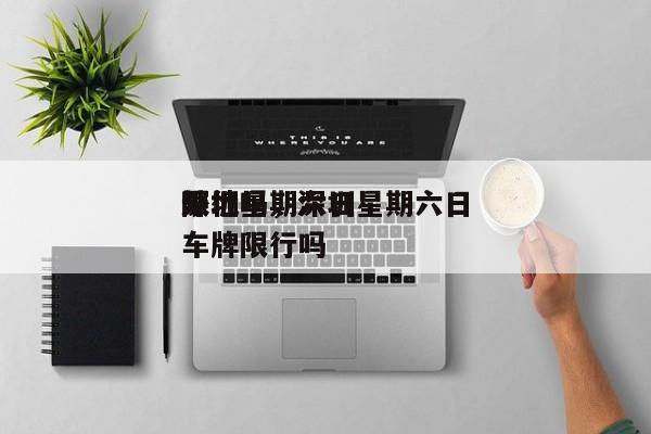 深圳星期六日
限行吗，深圳星期六日
外地车牌限行吗