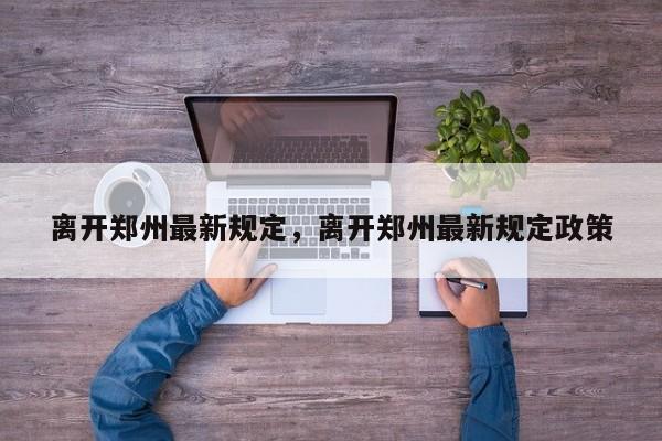 离开郑州最新规定，离开郑州最新规定政策