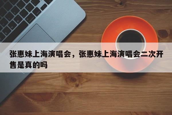 张惠妹上海演唱会，张惠妹上海演唱会二次开售是真的吗