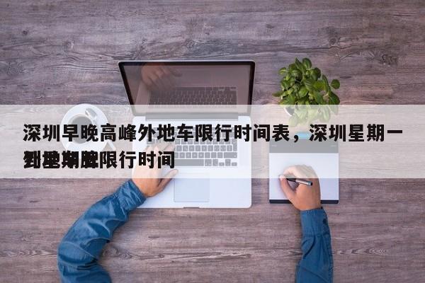 深圳早晚高峰外地车限行时间表，深圳星期一到星期五
外地车牌限行时间