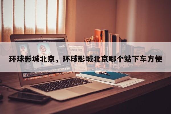 环球影城北京，环球影城北京哪个站下车方便
