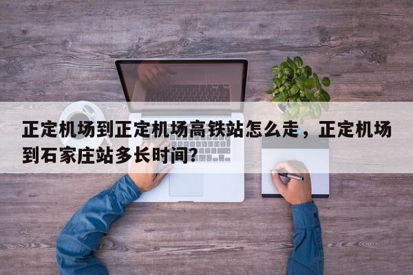 正定机场到正定机场高铁站怎么走，正定机场到石家庄站多长时间？
