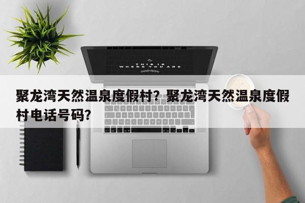 聚龙湾天然温泉度假村？聚龙湾天然温泉度假村电话号码？
