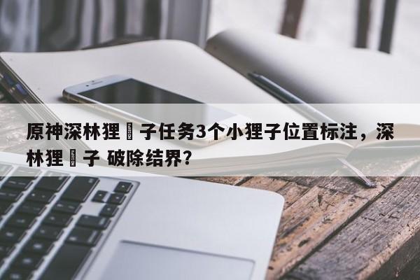 原神深林狸囃子任务3个小狸子位置标注，深林狸囃子 破除结界？
