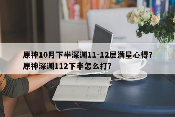 原神10月下半深渊11-12层满星心得？原神深渊112下半怎么打？