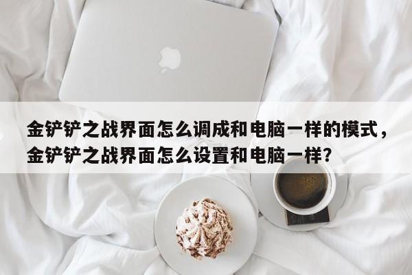 金铲铲之战界面怎么调成和电脑一样的模式，金铲铲之战界面怎么设置和电脑一样？
