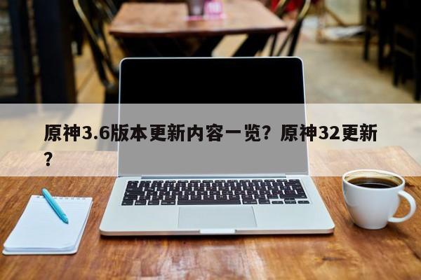原神3.6版本更新内容一览？原神32更新？