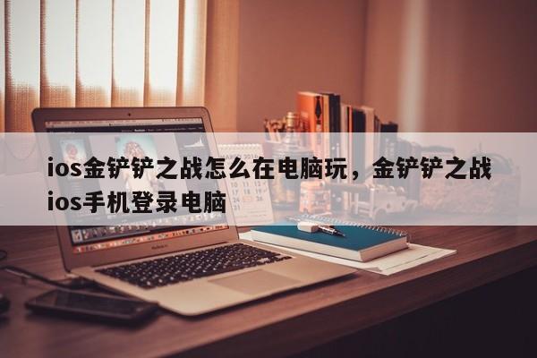 ios金铲铲之战怎么在电脑玩，金铲铲之战ios手机登录电脑