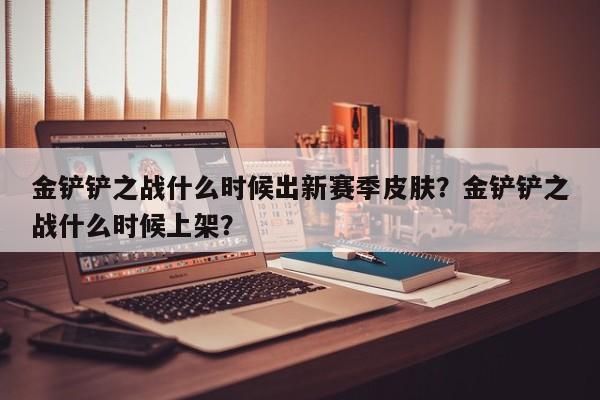 金铲铲之战什么时候出新赛季皮肤？金铲铲之战什么时候上架？