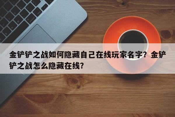 金铲铲之战如何隐藏自己在线玩家名字？金铲铲之战怎么隐藏在线？