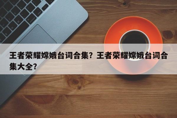 王者荣耀嫦娥台词合集？王者荣耀嫦娥台词合集大全？