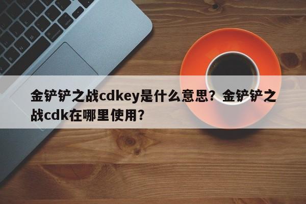 金铲铲之战cdkey是什么意思？金铲铲之战cdk在哪里使用？