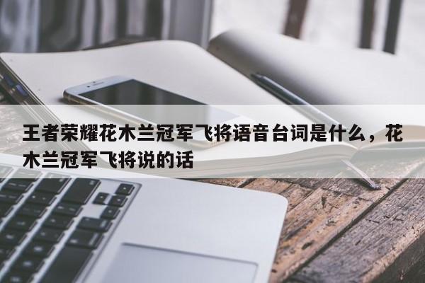 王者荣耀花木兰冠军飞将语音台词是什么，花木兰冠军飞将说的话