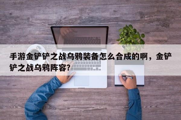 手游金铲铲之战乌鸦装备怎么合成的啊，金铲铲之战乌鸦阵容？