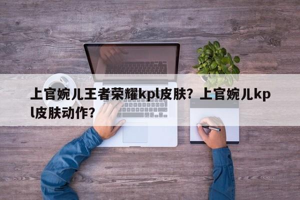 上官婉儿王者荣耀kpl皮肤？上官婉儿kpl皮肤动作？