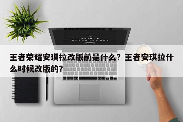 王者荣耀安琪拉改版前是什么？王者安琪拉什么时候改版的？