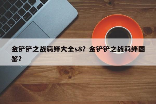 金铲铲之战羁绊大全s8?金铲铲之战羁绊图鉴?