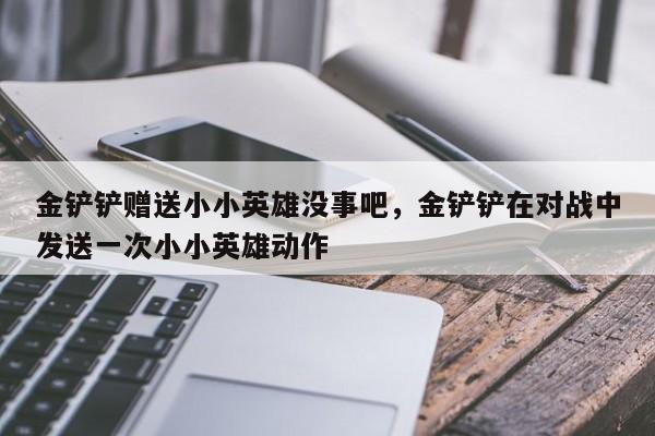 金铲铲赠送小小英雄没事吧，金铲铲在对战中发送一次小小英雄动作